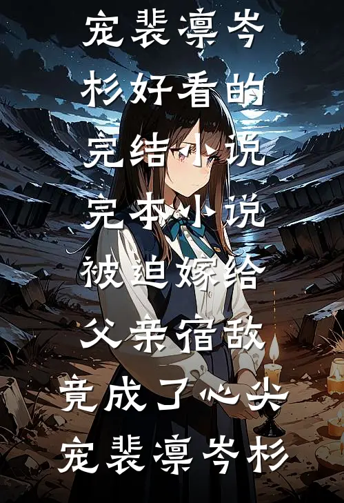 被迫嫁给父亲宿敌，竟成了心尖宠(裴凛岑杉)好看的完结小说_完本小说被迫嫁给父亲宿敌，竟成了心尖宠(裴凛岑杉)