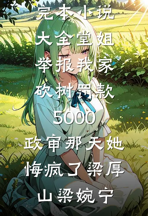 堂姐举报我家砍树罚款5000，政审那天她悔疯了梁厚山梁婉宁阅读免费小说_完本小说大全堂姐举报我家砍树罚款5000，政审那天她悔疯了梁厚山梁婉宁