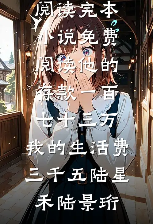他的存款一百七十三万，我的生活费三千五(陆星禾陆景珩)热门小说阅读_完本小说免费阅读他的存款一百七十三万，我的生活费三千五陆星禾陆景珩