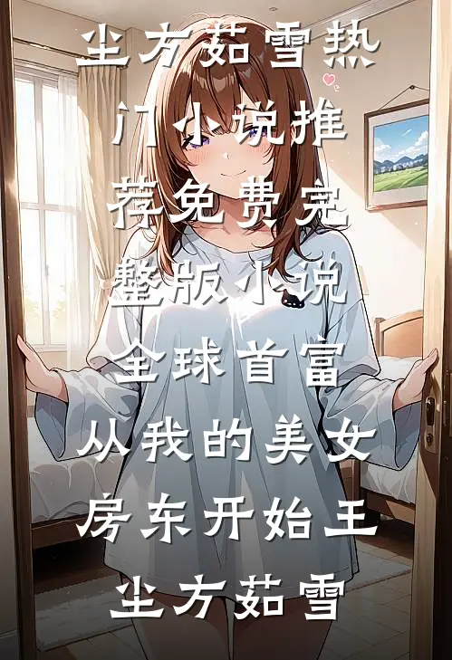 全球首富，从我的美女房东开始王尘方茹雪热门小说推荐_免费完整版小说全球首富，从我的美女房东开始王尘方茹雪