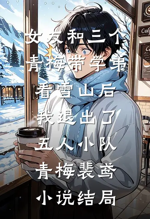 女友和三个青梅带学弟看雪山后，我退出了五人小队青梅裴鸢小说结局