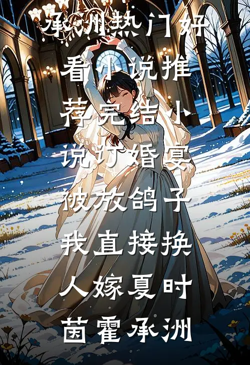 订婚宴被放鸽子，我直接换人嫁夏时茵霍承洲热门好看小说_推荐完结小说订婚宴被放鸽子，我直接换人嫁(夏时茵霍承洲)