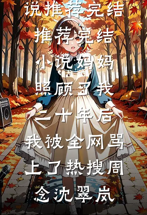 妈妈照顾了我二十年后，我被全网骂上了热搜周念沈翠岚小说推荐完结_推荐完结小说妈妈照顾了我二十年后，我被全网骂上了热搜(周念沈翠岚)