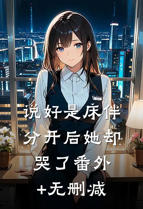 说好是床伴，分开后她却哭了番外+无删减