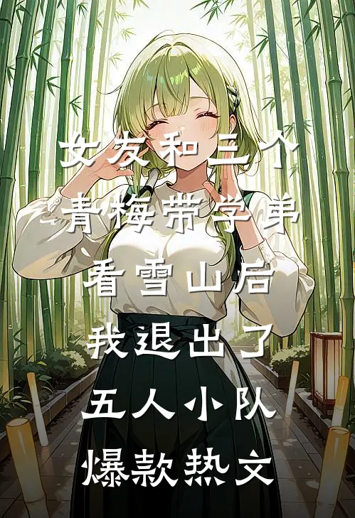 女友和三个青梅带学弟看雪山后，我退出了五人小队爆款热文