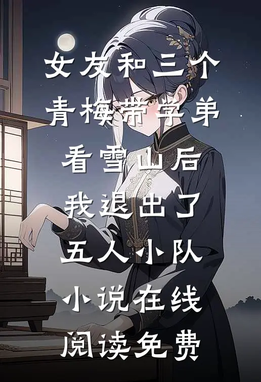 女友和三个青梅带学弟看雪山后，我退出了五人小队小说在线阅读免费