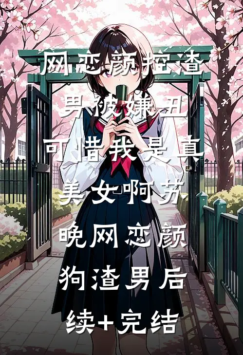 网恋颜控渣男被嫌丑，可惜我是真美女啊苏晚网恋颜狗渣男后续+完结