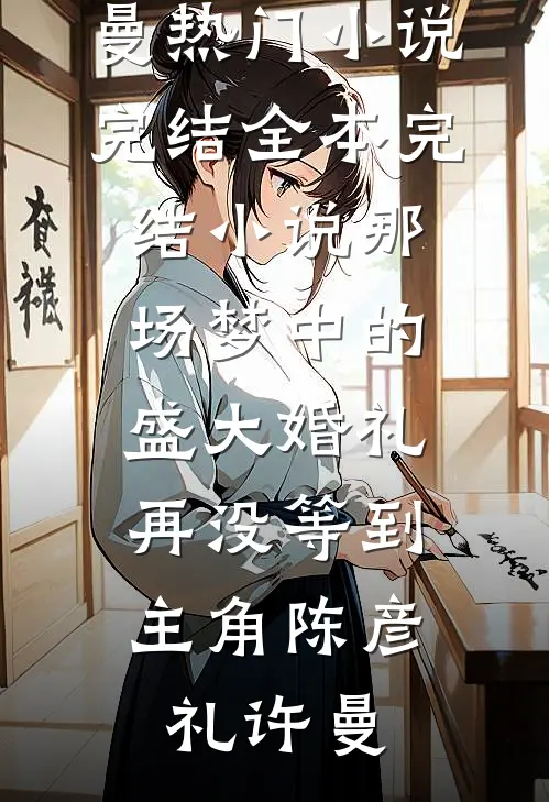那场梦中的盛大婚礼，再没等到主角(陈彦礼许曼)热门小说完结_全本完结小说那场梦中的盛大婚礼，再没等到主角(陈彦礼许曼)
