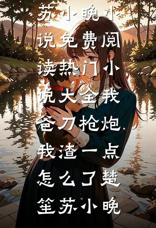 我爸刀枪炮，我渣一点怎么了(楚笙苏小晚)小说免费阅读_热门小说大全我爸刀枪炮，我渣一点怎么了楚笙苏小晚