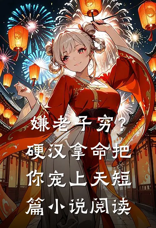 嫌老子穷？硬汉拿命把你宠上天短篇小说阅读
