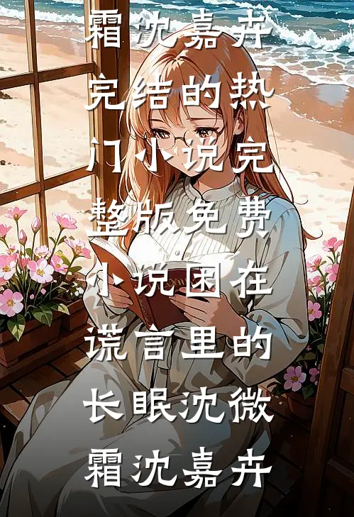 困在谎言里的长眠沈微霜沈嘉卉完结的热门小说_完整版免费小说困在谎言里的长眠(沈微霜沈嘉卉)