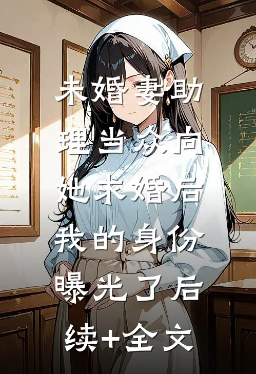 未婚妻助理当众向她求婚后，我的身份曝光了后续+全文