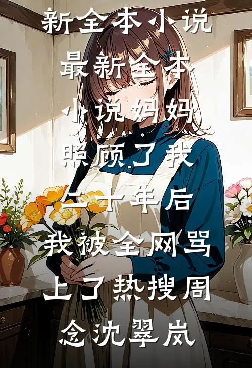 妈妈照顾了我二十年后，我被全网骂上了热搜周念沈翠岚最新全本小说_最新全本小说妈妈照顾了我二十年后，我被全网骂上了热搜(周念沈翠岚)