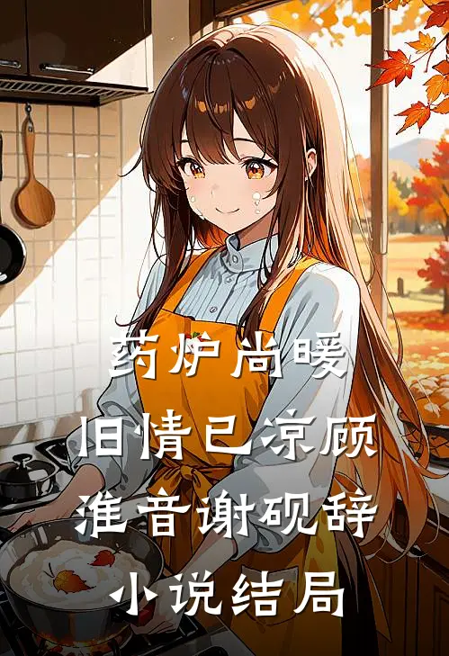 药炉尚暖，旧情已凉顾淮音谢砚辞小说结局