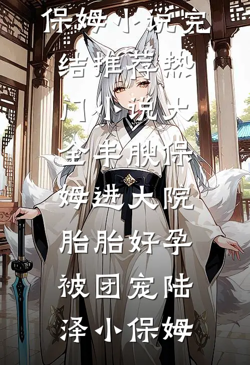 丰腴保姆进大院，胎胎好孕被团宠(陆泽小保姆)小说完结推荐_热门小说大全丰腴保姆进大院，胎胎好孕被团宠(陆泽小保姆)