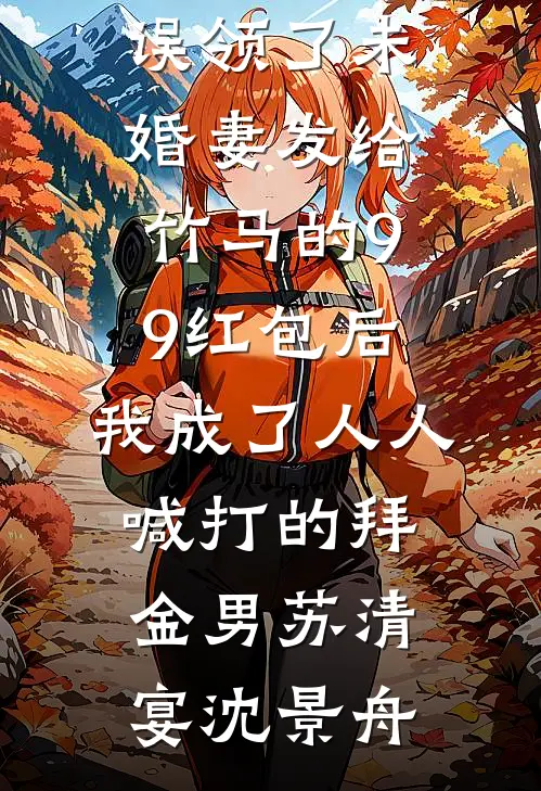 误领了未婚妻发给竹马的99红包后，我成了人人喊打的拜金男苏清宴沈景舟热门小说免费阅读_全本完结小说误领了未婚妻发给竹马的99红包后，我成了人人喊打的拜金男苏清宴沈景舟