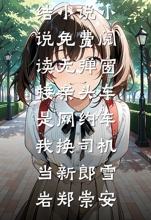 接亲头车是网约车，我换司机当新郎雪岩郑崇安全本完结小说_小说免费阅读无弹窗接亲头车是网约车，我换司机当新郎雪岩郑崇安