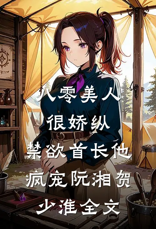 八零美人很娇纵，禁欲首长他疯宠阮湘贺少淮全文
