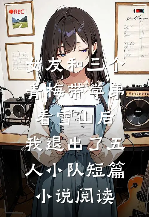 女友和三个青梅带学弟看雪山后，我退出了五人小队短篇小说阅读