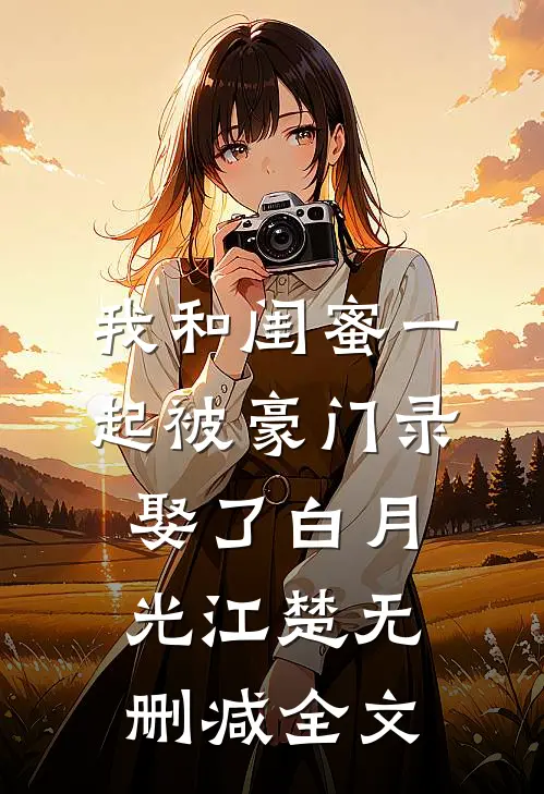 我和闺蜜一起被豪门录娶了白月光江楚无删减全文