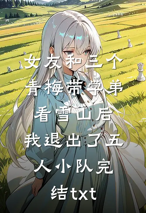 女友和三个青梅带学弟看雪山后，我退出了五人小队完结txt
