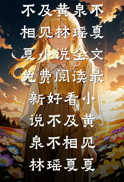 不及黄泉不相见(林瑶夏夏)小说全文免费阅读_最新好看小说不及黄泉不相见(林瑶夏夏)