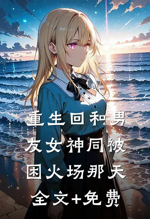 重生回和男友女神同被困火场那天全文+免费