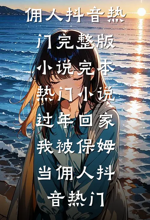 过年回家，我被保姆当佣人抖音热门完整版小说_完本热门小说过年回家，我被保姆当佣人(抖音热门)