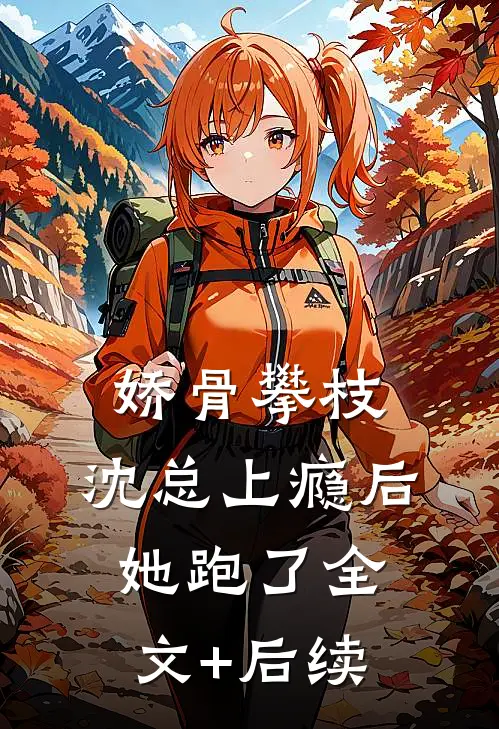 娇骨攀枝，沈总上瘾后她跑了全文+后续