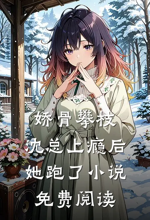 娇骨攀枝，沈总上瘾后她跑了小说免费阅读