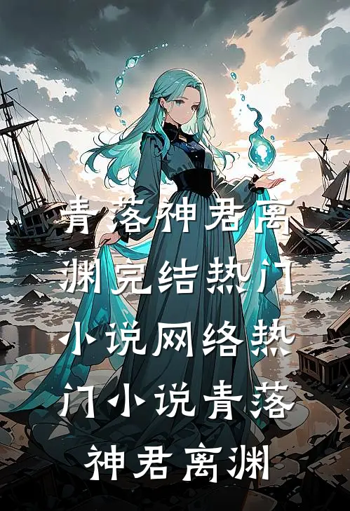 青落(神君离渊)完结热门小说_网络热门小说青落神君离渊