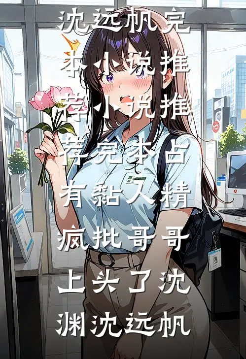 占有黏人精，疯批哥哥上头了沈渊沈远帆完本小说推荐_小说推荐完本占有黏人精，疯批哥哥上头了(沈渊沈远帆)