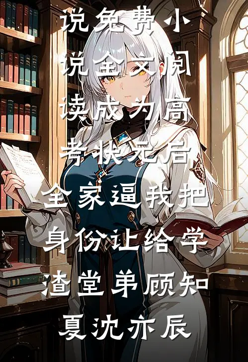 成为高考状元后，全家逼我把身份让给学渣堂弟(顾知夏沈亦辰)免费完结版小说_免费小说全文阅读成为高考状元后，全家逼我把身份让给学渣堂弟顾知夏沈亦辰