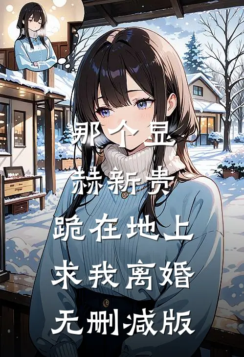 那个显赫新贵，跪在地上求我离婚无删减版
