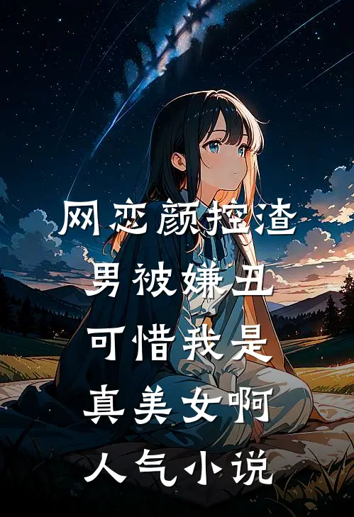 网恋颜控渣男被嫌丑，可惜我是真美女啊人气小说