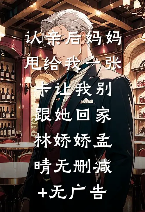 认亲后妈妈甩给我一张卡让我别跟她回家林娇娇孟晴无删减+无广告