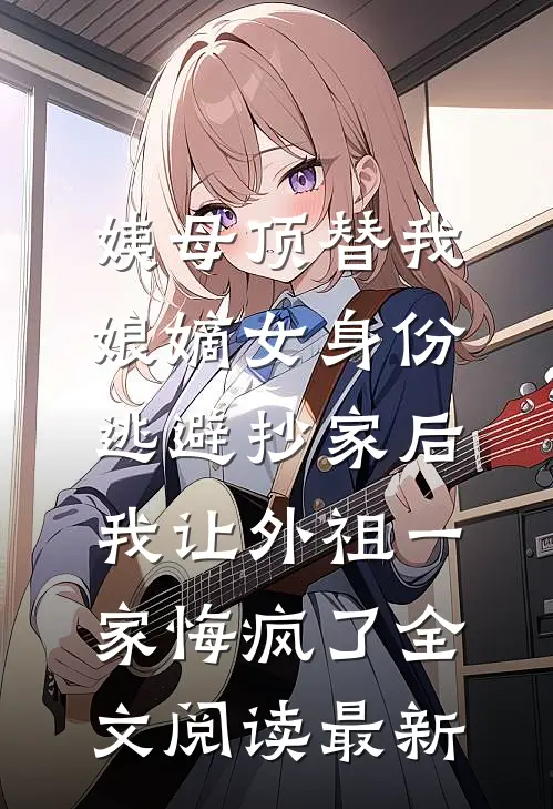 姨母顶替我娘嫡女身份逃避抄家后，我让外祖一家悔疯了全文阅读最新