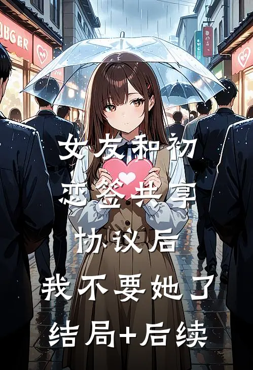 女友和初恋签共享协议后，我不要她了结局+后续