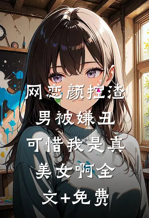 网恋颜控渣男被嫌丑，可惜我是真美女啊全文+免费