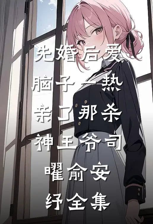 先婚后爱脑子一热亲了那杀神王爷司曜俞安纾全集