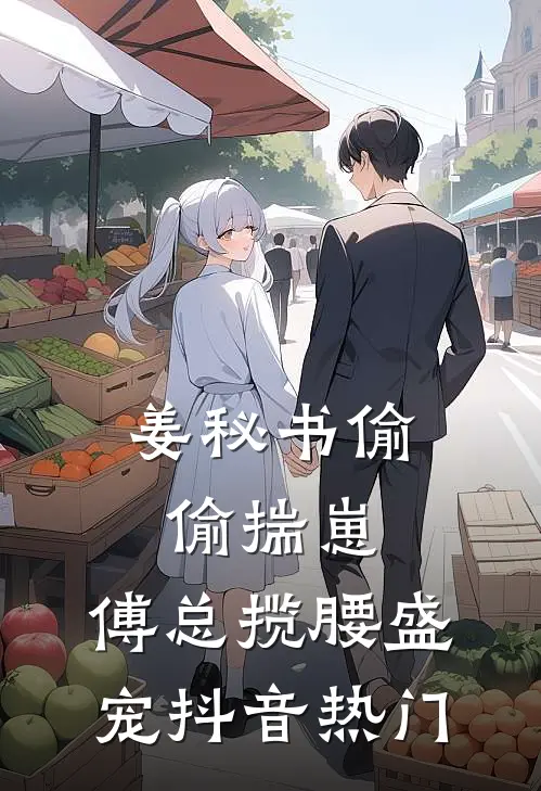 姜秘书偷偷揣崽，傅总揽腰盛宠抖音热门