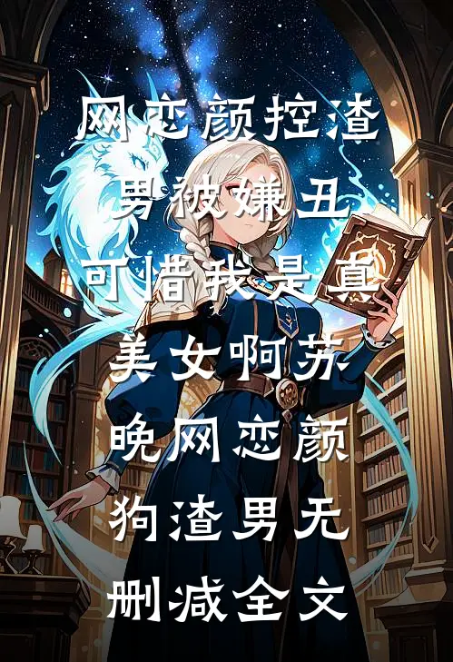 网恋颜控渣男被嫌丑，可惜我是真美女啊苏晚网恋颜狗渣男无删减全文