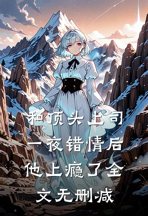 和顶头上司一夜错情后，他上瘾了全文无删减