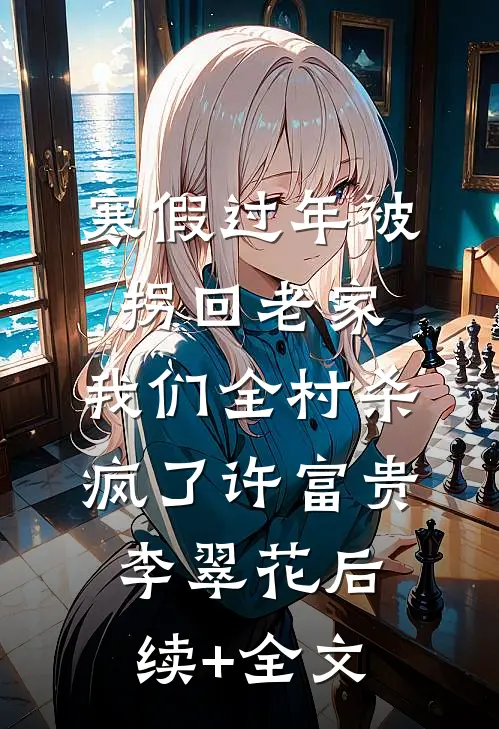 寒假过年被拐回老家，我们全村杀疯了许富贵李翠花后续+全文