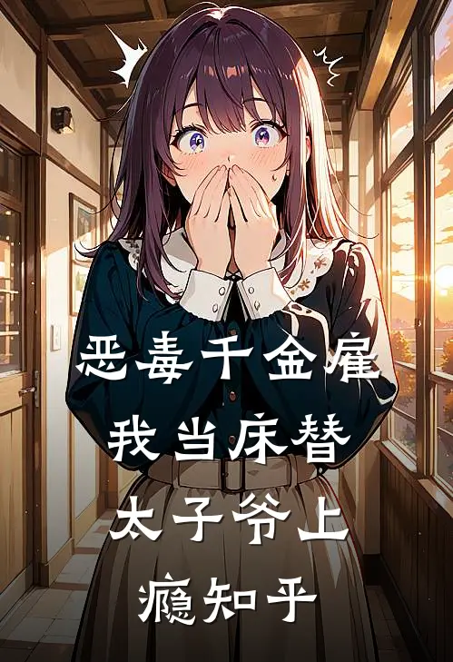 恶毒千金雇我当床替，太子爷上瘾知乎