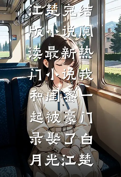 我和闺蜜一起被豪门录娶了白月光江楚完结版小说阅读_最新热门小说我和闺蜜一起被豪门录娶了白月光江楚