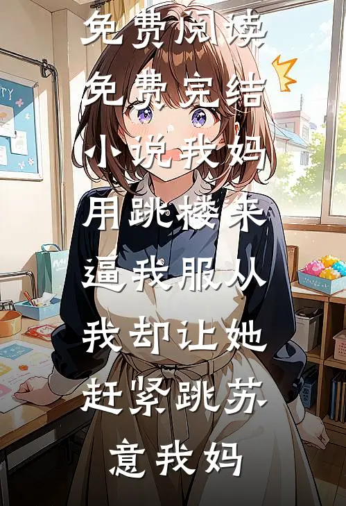 我妈用跳楼来逼我服从，我却让她赶紧跳苏意我妈免费小说免费阅读_免费完结小说我妈用跳楼来逼我服从，我却让她赶紧跳苏意我妈