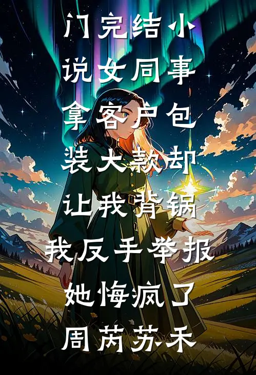 女同事拿客户包装大款却让我背锅，我反手举报她悔疯了(周芮苏禾)免费小说全本阅读_热门完结小说女同事拿客户包装大款却让我背锅，我反手举报她悔疯了周芮苏禾