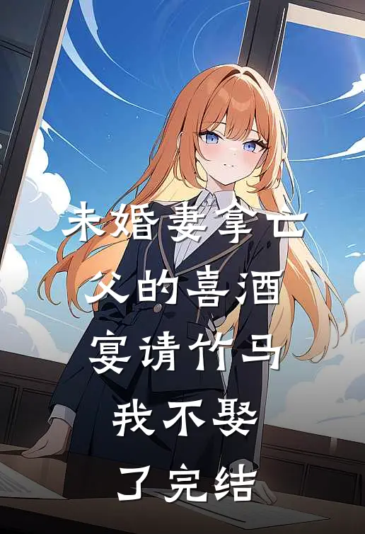 未婚妻拿亡父的喜酒宴请竹马，我不娶了完结