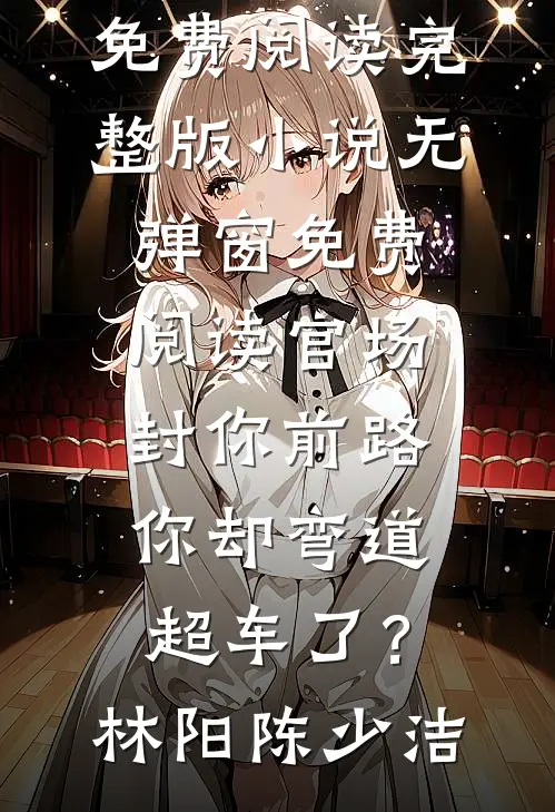 官场：封你前路，你却弯道超车了？林阳陈少洁免费阅读完整版小说_无弹窗免费阅读官场：封你前路，你却弯道超车了？(林阳陈少洁)